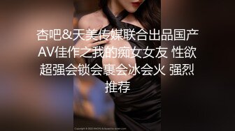 杏吧&天美传媒联合出品国产AV佳作之我的痴女女友 性欲超强会锁会裹会冰会火 强烈推荐