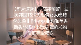 【新片速遞】 ✿高能预警✿ 最美韩国TS逆天颜值女人都黯然失色 ▌Princess▌约啪单男街头马路露出做爱 爆肏尤物后庭完全瘫软