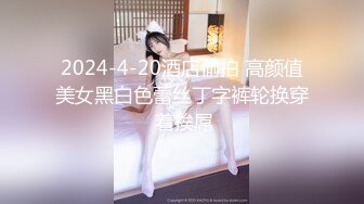 2024-4-20酒店偷拍 高颜值美女黑白色蕾丝丁字裤轮换穿 着挨屌