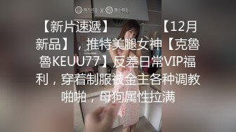 【新片速遞】  ⚫️⚫️【12月新品】，推特美腿女神【克魯魯KEUU77】反差日常VIP福利，穿着制服被金主各种调教啪啪，母狗属性拉满