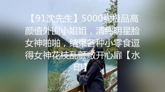 【91沈先生】5000约极品高颜值外围小姐姐，清纯明星脸女神啪啪，结束各种小零食逗得女神花枝乱颤敞开心扉【水印】