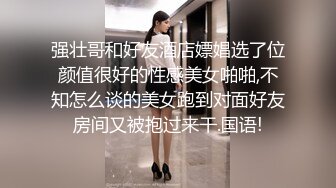 强壮哥和好友酒店嫖娼选了位颜值很好的性感美女啪啪,不知怎么谈的美女跑到对面好友房间又被抱过来干.国语!