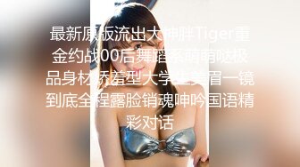 最新原版流出大神胖Tiger重金约战00后舞蹈系萌萌哒极品身材娇羞型大学生美眉一镜到底全程露脸销魂呻吟国语精彩对话