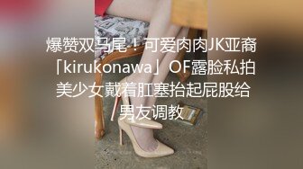 爆赞双马尾！可爱肉肉JK亚裔「kirukonawa」OF露脸私拍 美少女戴着肛塞抬起屁股给男友调教